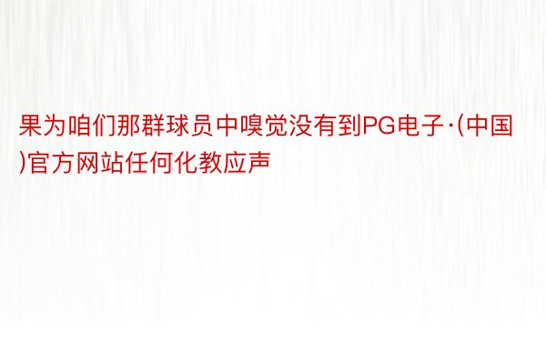 果为咱们那群球员中嗅觉没有到PG电子·(中国)官方网站任何化教应声