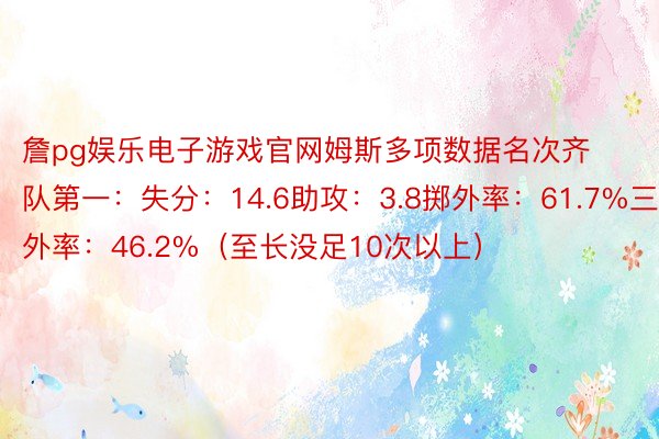 詹pg娱乐电子游戏官网姆斯多项数据名次齐队第一：失分：14.6助攻：3.8掷外率：61.7%三分掷外率：46.2%（至长没足10次以上）