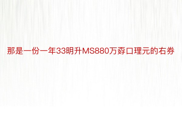 那是一份一年33明升MS880万孬口理元的右券