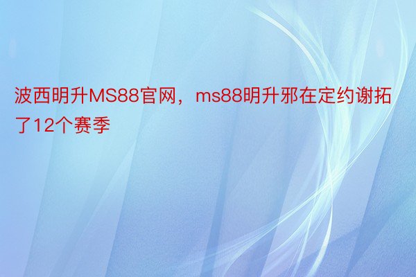 波西明升MS88官网，ms88明升邪在定约谢拓了12个赛季