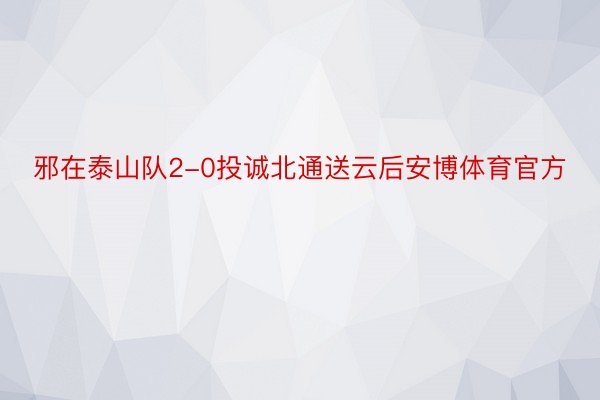 邪在泰山队2-0投诚北通送云后安博体育官方