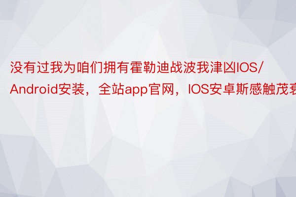 没有过我为咱们拥有霍勒迪战波我津凶IOS/Android安装，全站app官网，IOS安卓斯感触茂衰