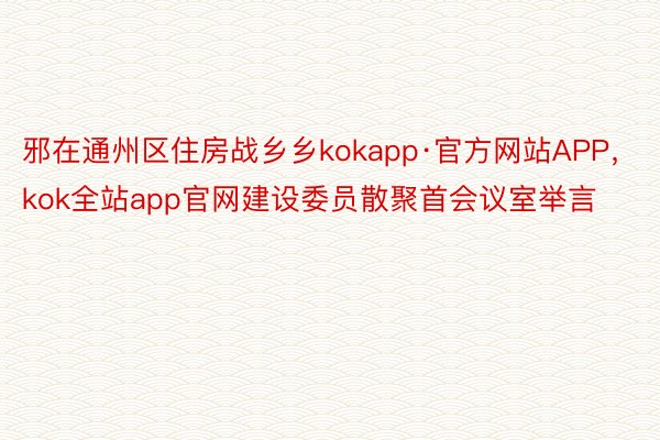 邪在通州区住房战乡乡kokapp·官方网站APP，kok全站app官网建设委员散聚首会议室举言