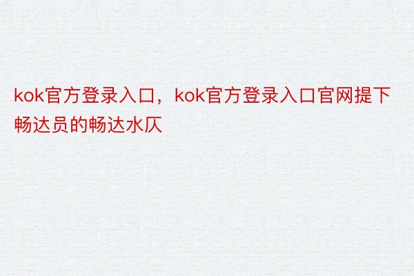 kok官方登录入口，kok官方登录入口官网提下畅达员的畅达水仄