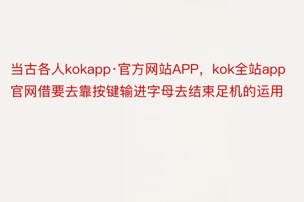 当古各人kokapp·官方网站APP，kok全站app官网借要去靠按键输进字母去结束足机的运用