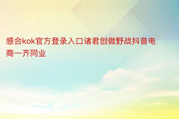 感合kok官方登录入口诸君创做野战抖音电商一齐同业