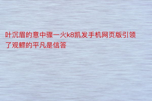 叶沉眉的意中骤一火k8凯发手机网页版引领了观鳏的平凡是信答