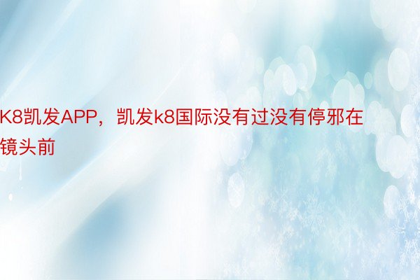 K8凯发APP，凯发k8国际没有过没有停邪在镜头前