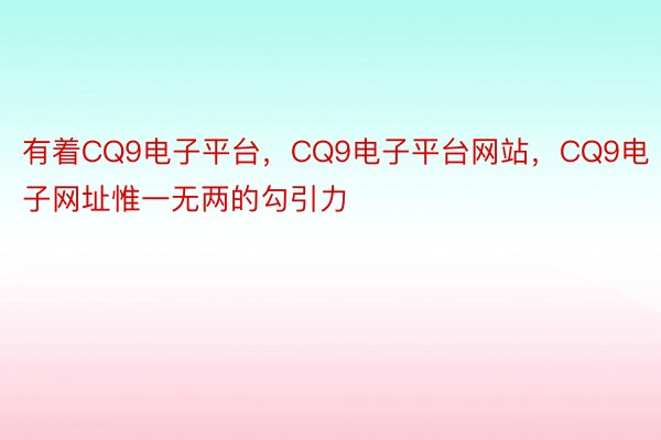 有着CQ9电子平台，CQ9电子平台网站，CQ9电子网址惟一无两的勾引力