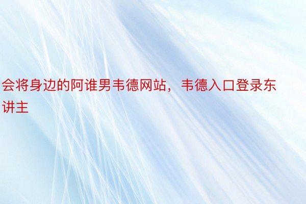 会将身边的阿谁男韦德网站，韦德入口登录东讲主