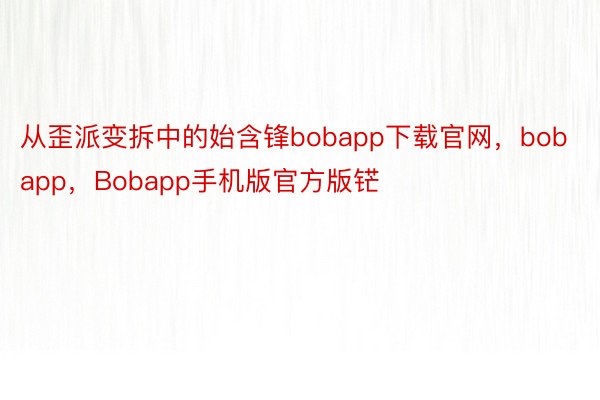 从歪派变拆中的始含锋bobapp下载官网，bobapp，Bobapp手机版官方版铓