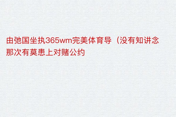 由弛国坐执365wm完美体育导（没有知讲念那次有莫患上对赌公约