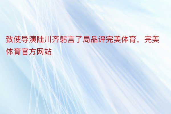 致使导演陆川齐躬言了局品评完美体育，完美体育官方网站