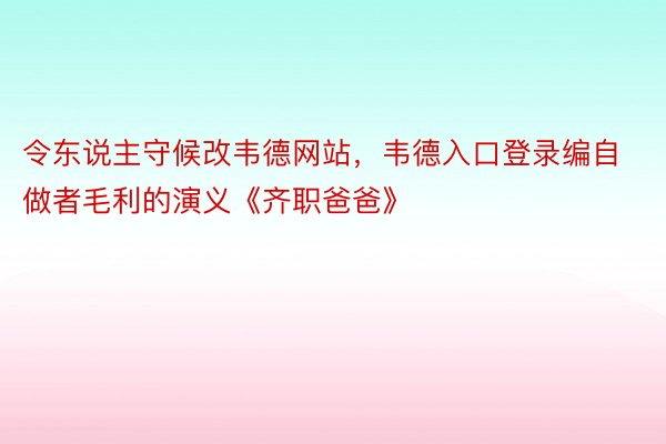 令东说主守候改韦德网站，韦德入口登录编自做者毛利的演义《齐职爸爸》