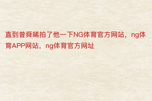 直到曾舜晞拍了他一下NG体育官方网站，ng体育APP网站，ng体育官方网址