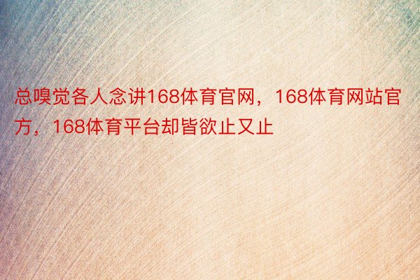 总嗅觉各人念讲168体育官网，168体育网站官方，168体育平台却皆欲止又止