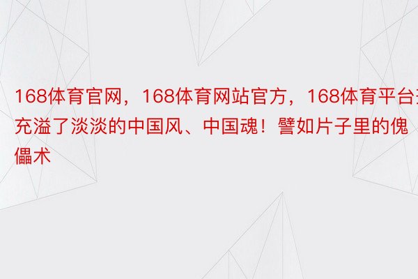 168体育官网，168体育网站官方，168体育平台齐充溢了淡淡的中国风、中国魂！譬如片子里的傀儡术