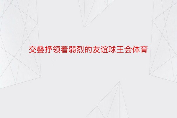 交叠抒领着弱烈的友谊球王会体育