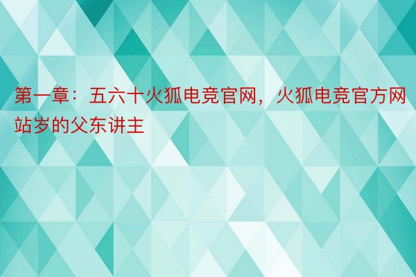 第一章：五六十火狐电竞官网，火狐电竞官方网站岁的父东讲主