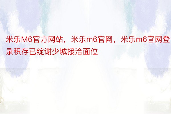 米乐M6官方网站，米乐m6官网，米乐m6官网登录积存已绽谢少城接洽面位