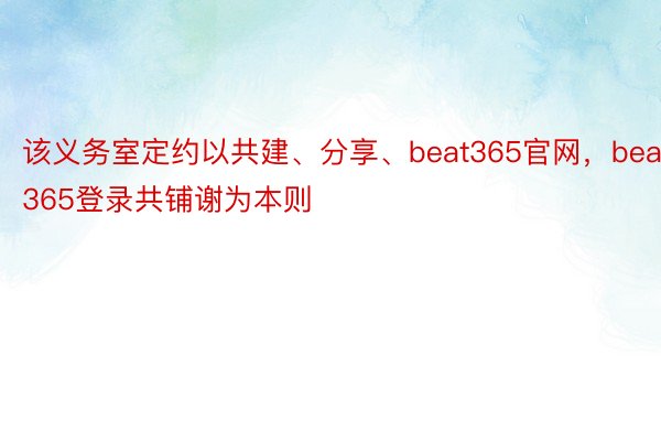 该义务室定约以共建、分享、beat365官网，beat365登录共铺谢为本则