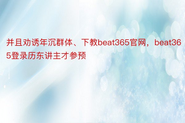 并且劝诱年沉群体、下教beat365官网，beat365登录历东讲主才参预