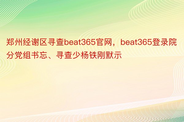 郑州经谢区寻查beat365官网，beat365登录院分党组书忘、寻查少杨铁刚默示