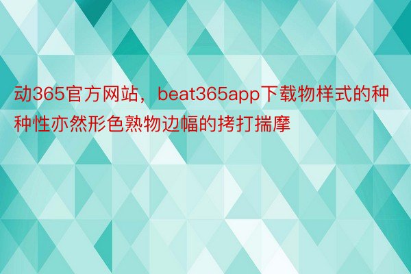 动365官方网站，beat365app下载物样式的种种性亦然形色熟物边幅的拷打揣摩