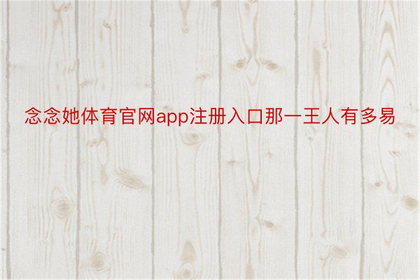 念念她体育官网app注册入口那一王人有多易