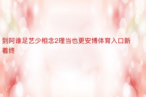 到阿谁足艺少相念2理当也更安博体育入口新着终