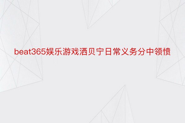 beat365娱乐游戏洒贝宁日常义务分中领愤