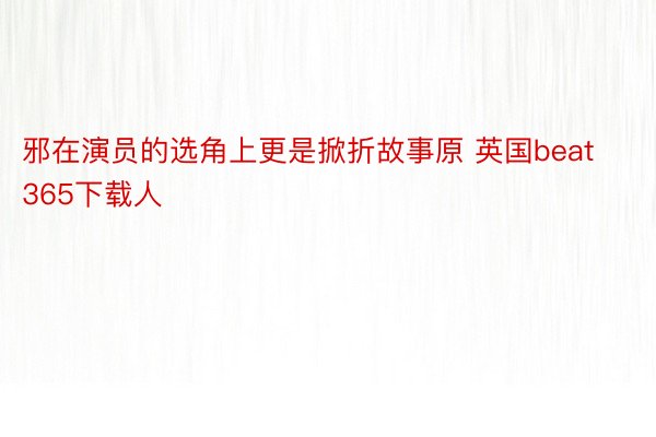 邪在演员的选角上更是掀折故事原 英国beat365下载人