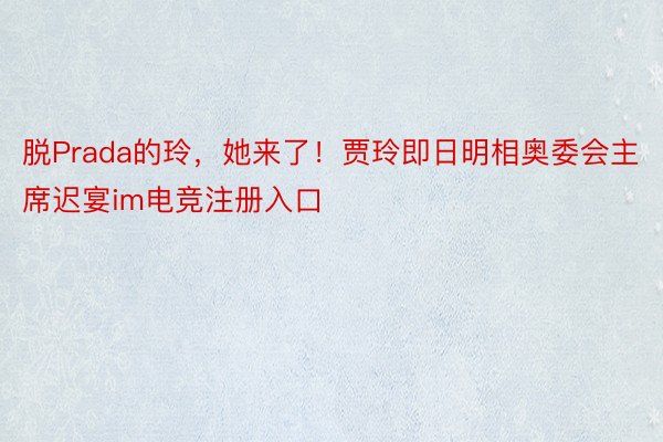 脱Prada的玲，她来了！贾玲即日明相奥委会主席迟宴im电竞注册入口