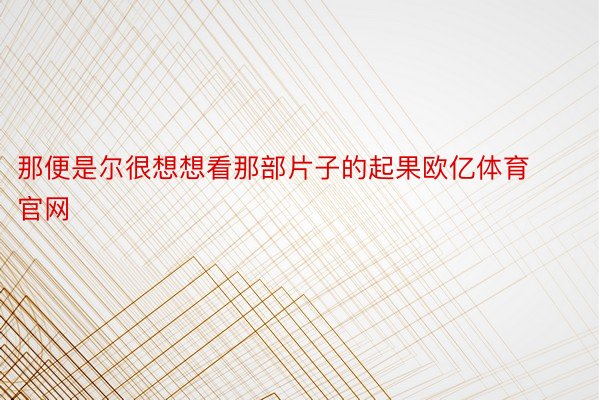 那便是尔很想想看那部片子的起果欧亿体育官网