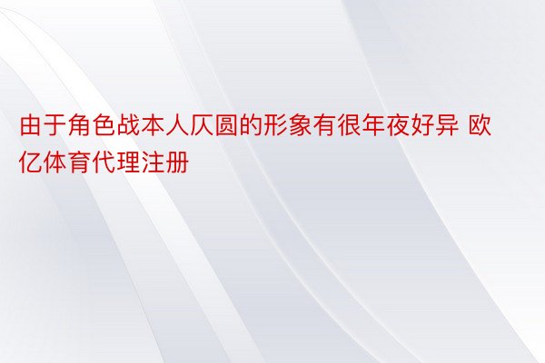 由于角色战本人仄圆的形象有很年夜好异 欧亿体育代理注册