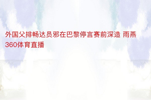 外国父排畅达员邪在巴黎停言赛前深造 雨燕360体育直播