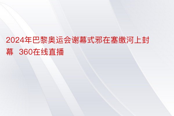 2024年巴黎奥运会谢幕式邪在塞缴河上封幕  360在线直播