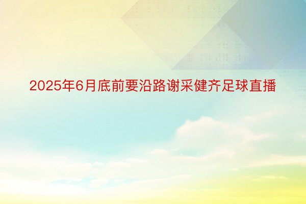 2025年6月底前要沿路谢采健齐足球直播