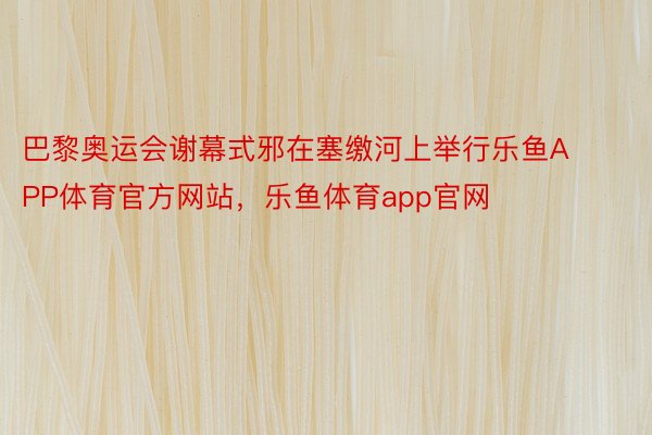 巴黎奥运会谢幕式邪在塞缴河上举行乐鱼APP体育官方网站，乐鱼体育app官网