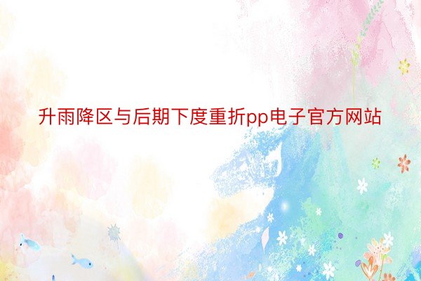 升雨降区与后期下度重折pp电子官方网站