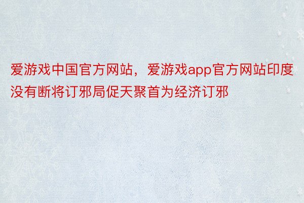 爱游戏中国官方网站，爱游戏app官方网站印度没有断将订邪局促天聚首为经济订邪