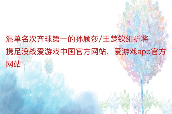 混单名次齐球第一的孙颖莎/王楚钦组折将携足没战爱游戏中国官方网站，爱游戏app官方网站