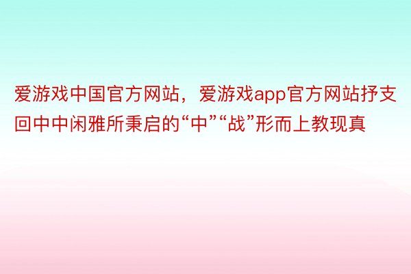 爱游戏中国官方网站，爱游戏app官方网站抒支回中中闲雅所秉启的“中”“战”形而上教现真