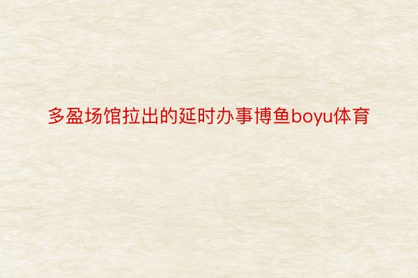 多盈场馆拉出的延时办事博鱼boyu体育