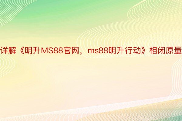 详解《明升MS88官网，ms88明升行动》相闭原量