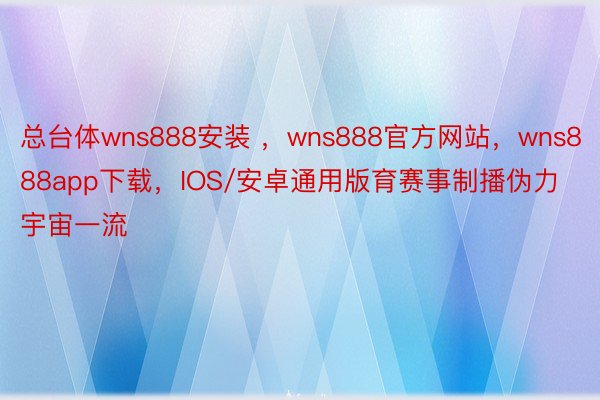 总台体wns888安装 ，wns888官方网站，wns888app下载，IOS/安卓通用版育赛事制播伪力宇宙一流