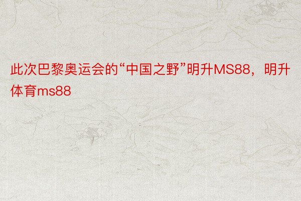 此次巴黎奥运会的“中国之野”明升MS88，明升体育ms88