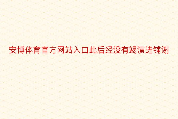 安博体育官方网站入口此后经没有竭演进铺谢