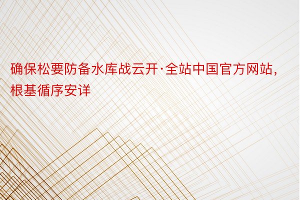 确保松要防备水库战云开·全站中国官方网站，根基循序安详