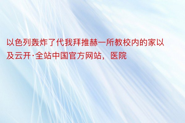 以色列轰炸了代我拜推赫一所教校内的家以及云开·全站中国官方网站，医院